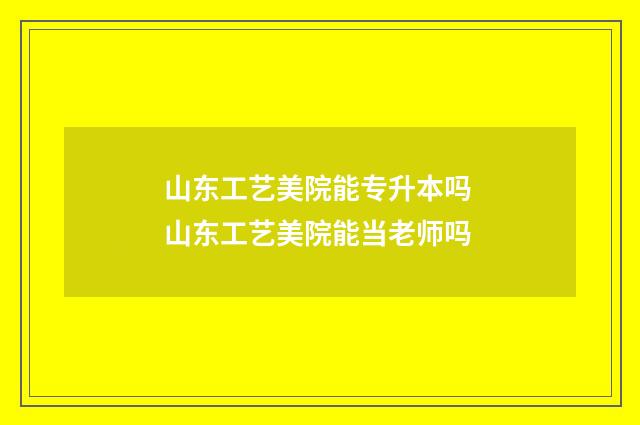 山东工艺美院能专升本吗 山东工艺美院能当老师吗