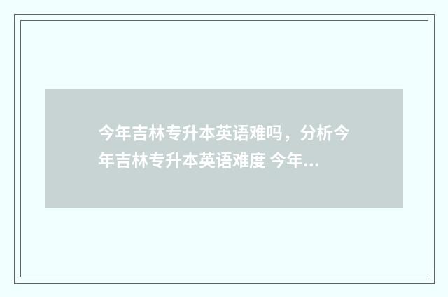 今年吉林专升本英语难吗，分析今年吉林专升本英语难度 今年吉林专升本录取分数线大概是多少