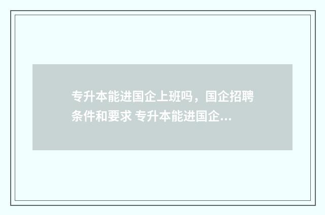 专升本能进国企上班吗，国企招聘条件和要求 专升本能进国企当审计吗