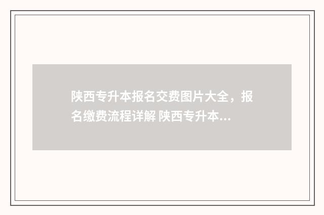 陕西专升本报名交费图片大全，报名缴费流程详解 陕西专升本报名入口官网2024报名时间