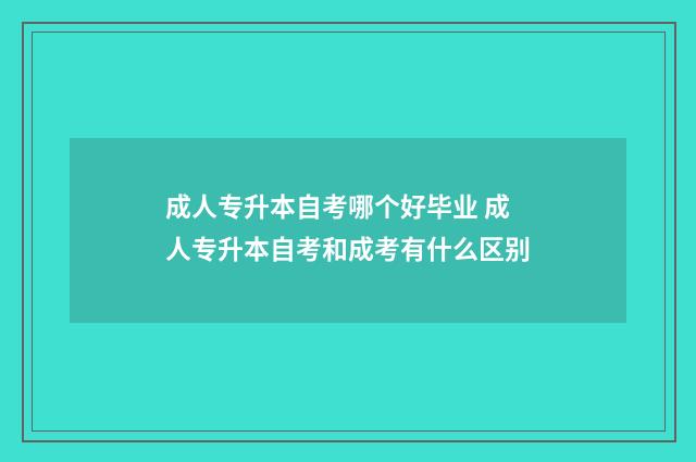 成人专升本自考哪个好毕业 成人专升本自考和成考有什么区别