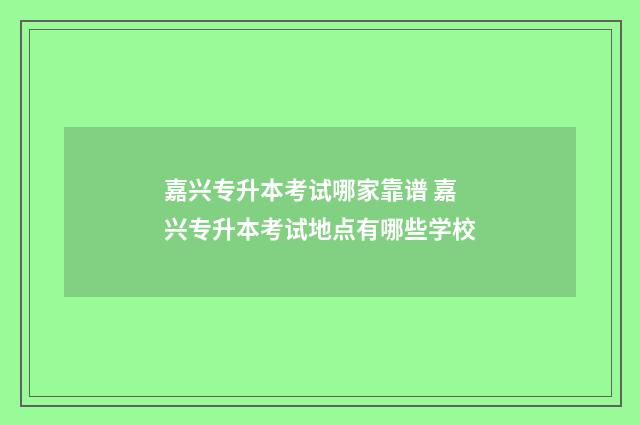 嘉兴专升本考试哪家靠谱 嘉兴专升本考试地点有哪些学校