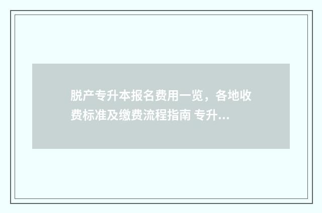 脱产专升本报名费用一览，各地收费标准及缴费流程指南 专升本脱产什么意思
