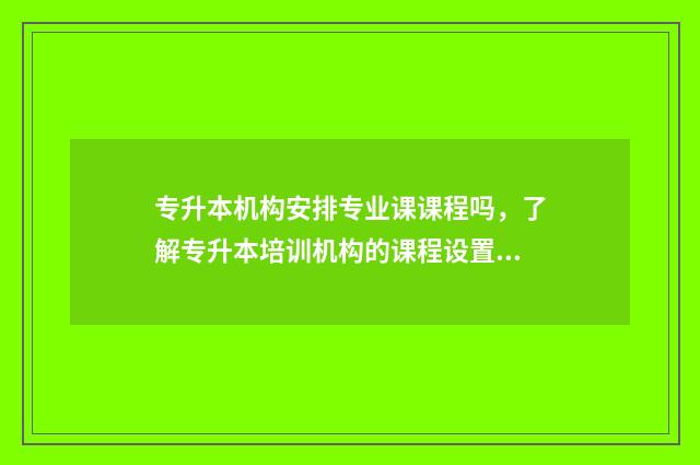 专升本机构安排专业课课程吗，了解专升本培训机构的课程设置 专升本机构流程