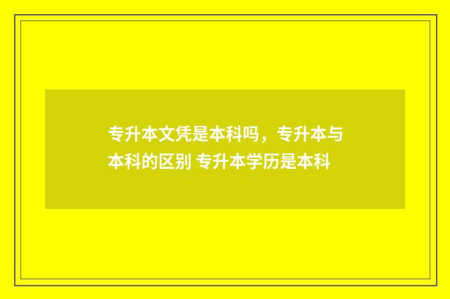 专升本文凭是本科吗，专升本与本科的区别 专升本学历是本科
