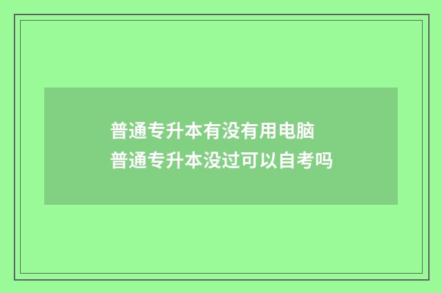 普通专升本有没有用电脑 普通专升本没过可以自考吗