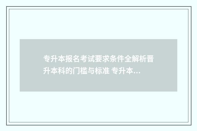专升本报名考试要求条件全解析晋升本科的门槛与标准 专升本报名考试费可以退吗