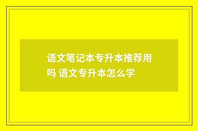 语文笔记本专升本推荐用吗 语文专升本怎么学