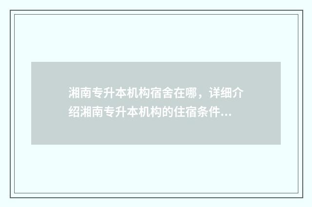 湘南专升本机构宿舍在哪，详细介绍湘南专升本机构的住宿条件 湘南学院2021专升本群