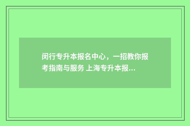 闵行专升本报名中心，一招教你报考指南与服务 上海专升本报名流程
