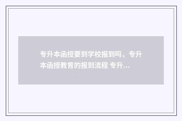 专升本函授要到学校报到吗，专升本函授教育的报到流程 专升本函授要到学校吗