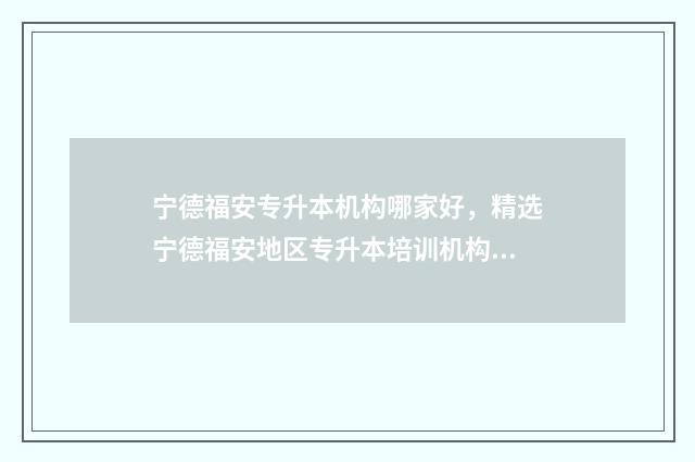 宁德福安专升本机构哪家好，精选宁德福安地区专升本培训机构 福建专升本宁德师范