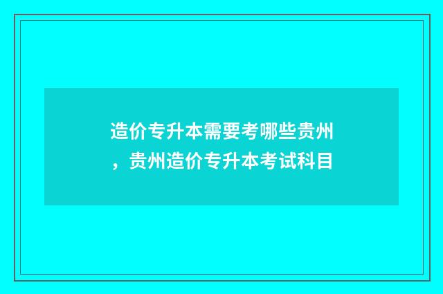 造价专升本需要考哪些贵州，贵州造价专升本考试科目