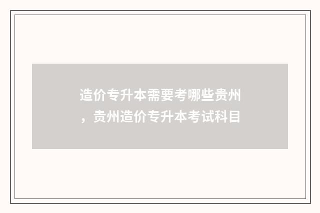 造价专升本需要考哪些贵州，贵州造价专升本考试科目