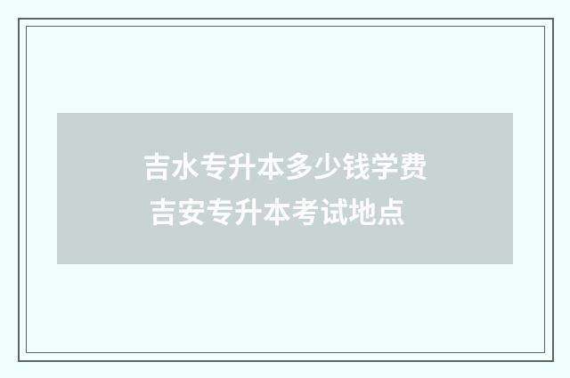 吉水专升本多少钱学费 吉安专升本考试地点