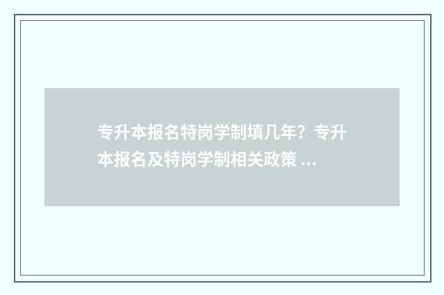 专升本报名特岗学制填几年？专升本报名及特岗学制相关政策 专升本期间考上特岗了怎么退学