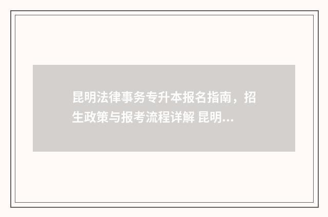 昆明法律事务专升本报名指南，招生政策与报考流程详解 昆明法律专业学校