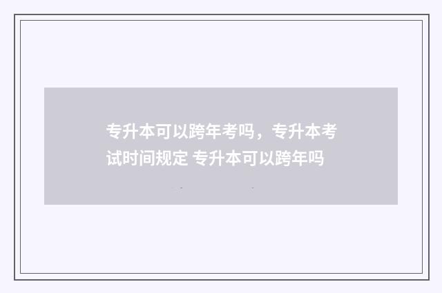专升本可以跨年考吗，专升本考试时间规定 专升本可以跨年吗