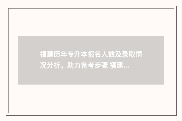 福建历年专升本报名人数及录取情况分析，助力备考步骤 福建历年专升本考题