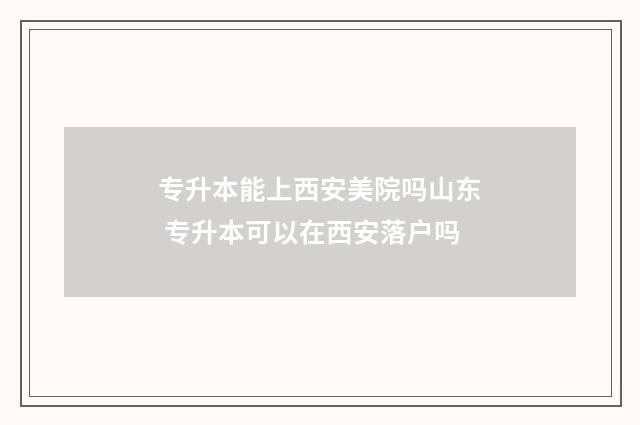 专升本能上西安美院吗山东 专升本可以在西安落户吗