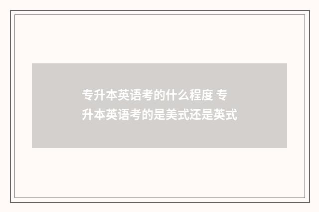 专升本英语考的什么程度 专升本英语考的是美式还是英式