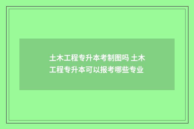 土木工程专升本考制图吗 土木工程专升本可以报考哪些专业