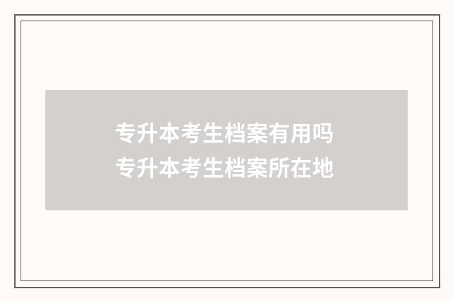 专升本考生档案有用吗 专升本考生档案所在地