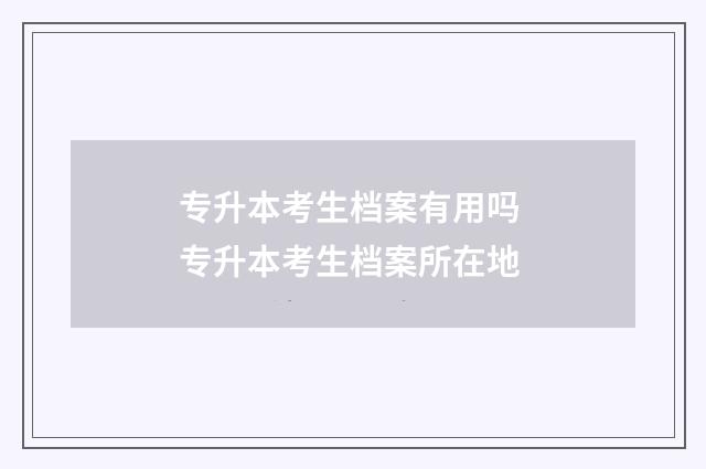 专升本考生档案有用吗 专升本考生档案所在地