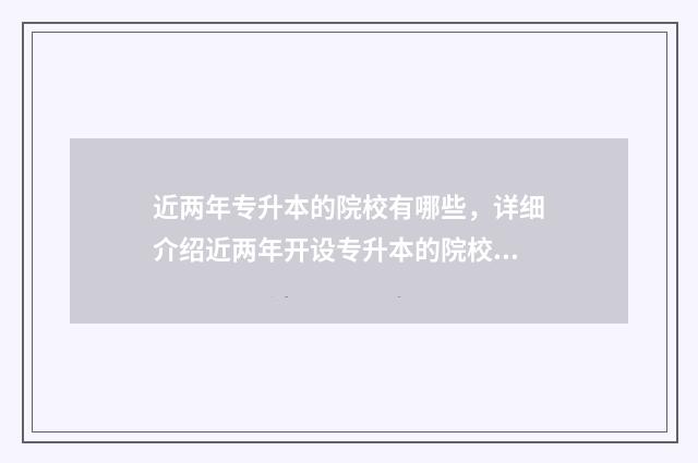 近两年专升本的院校有哪些，详细介绍近两年开设专升本的院校 近两年专升本的大学有哪些学校