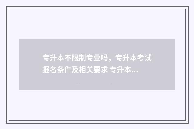 专升本不限制专业吗，专升本考试报名条件及相关要求 专升本不限制专业的学校