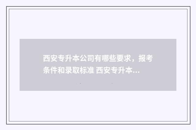 西安专升本公司有哪些要求，报考条件和录取标准 西安专升本机构哪个好