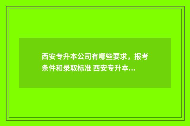 西安专升本公司有哪些要求，报考条件和录取标准 西安专升本机构哪个好