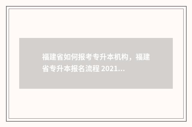 福建省如何报考专升本机构，福建省专升本报名流程 2021年福建省报考指南