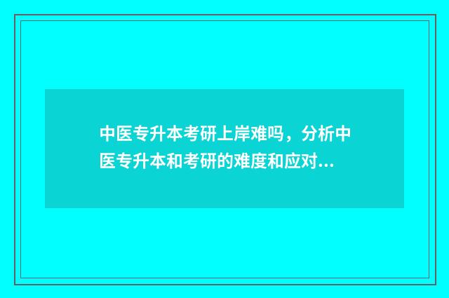 中医专升本考研上岸难吗，分析中医专升本和考研的难度和应对步骤 中医专升本考研有前途吗