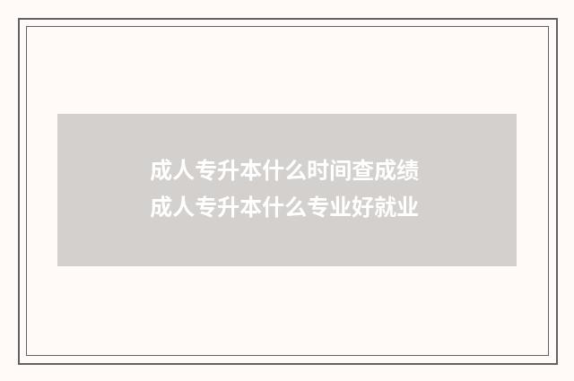 成人专升本什么时间查成绩 成人专升本什么专业好就业