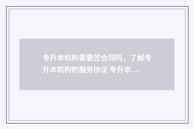 专升本机构需要签合同吗，了解专升本机构的服务协议 专升本机构需要办学许可证