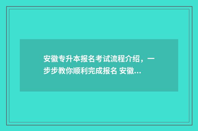 安徽专升本报名考试流程介绍，一步步教你顺利完成报名 安徽专升本报名条件