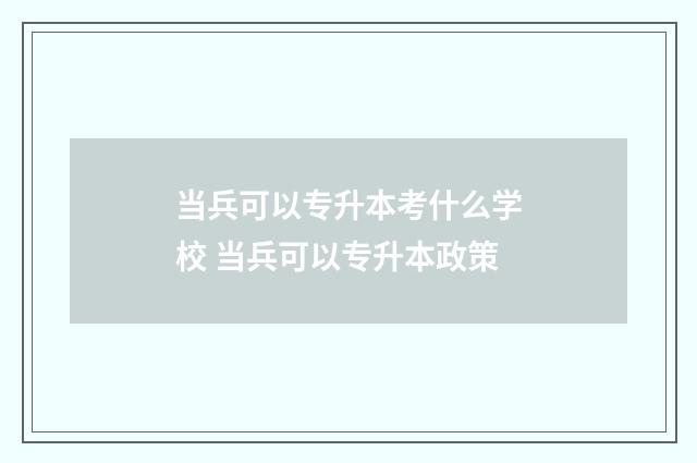 当兵可以专升本考什么学校 当兵可以专升本政策