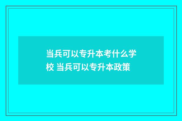 当兵可以专升本考什么学校 当兵可以专升本政策