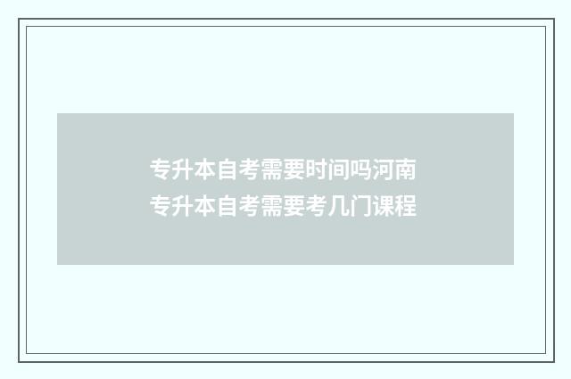 专升本自考需要时间吗河南 专升本自考需要考几门课程