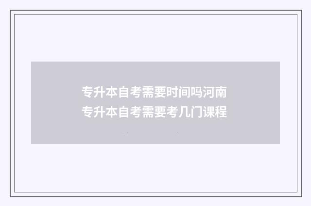 专升本自考需要时间吗河南 专升本自考需要考几门课程