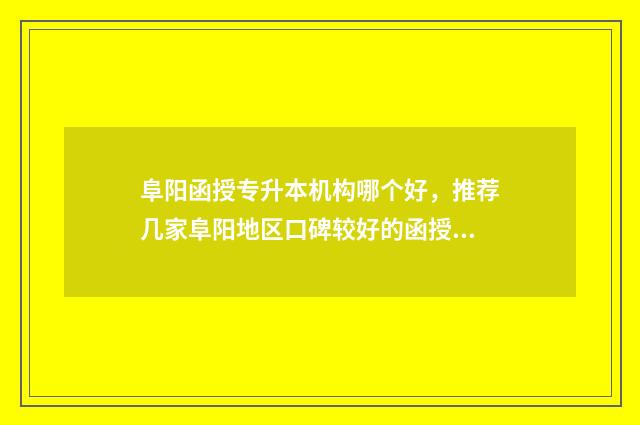 阜阳函授专升本机构哪个好，推荐几家阜阳地区口碑较好的函授机构 阜阳函授大专