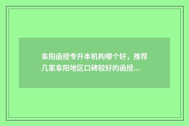 阜阳函授专升本机构哪个好，推荐几家阜阳地区口碑较好的函授机构 阜阳函授大专