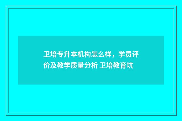 卫培专升本机构怎么样，学员评价及教学质量分析 卫培教育坑