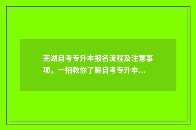 芜湖自考专升本报名流程及注意事项，一招教你了解自考专升本报考指南 芜湖专升本学校报名机构在哪