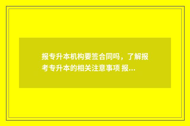 报专升本机构要签合同吗，了解报考专升本的相关注意事项 报专升本机构要身份证号吗