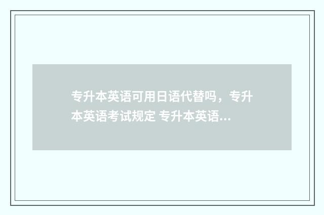 专升本英语可用日语代替吗，专升本英语考试规定 专升本英语考试用哪个app好