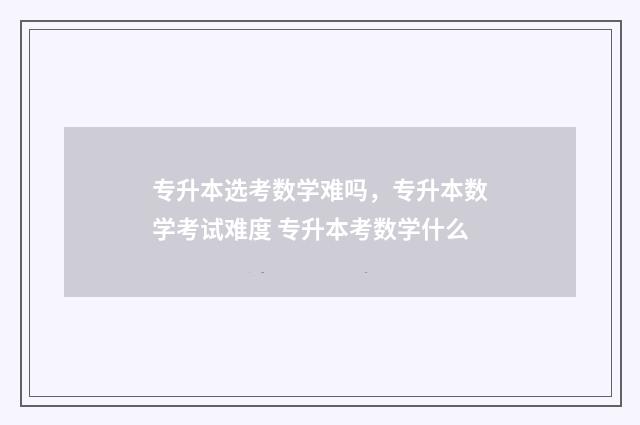 专升本选考数学难吗，专升本数学考试难度 专升本考数学什么