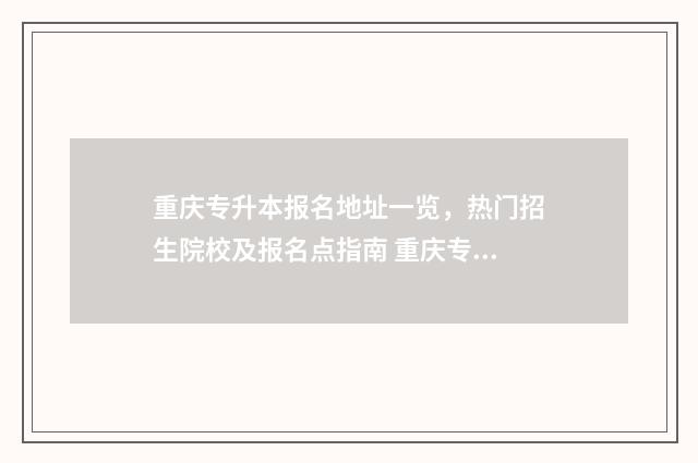 重庆专升本报名地址一览，热门招生院校及报名点指南 重庆专升本报名时间2025具体时间