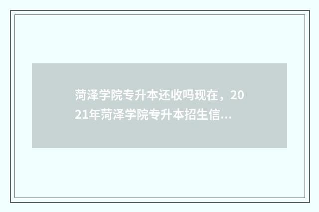 菏泽学院专升本还收吗现在，2021年菏泽学院专升本招生信息 菏泽学院专升本2024招生计划